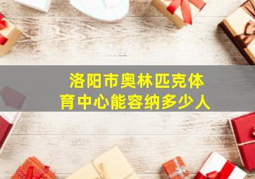 洛阳市奥林匹克体育中心能容纳多少人