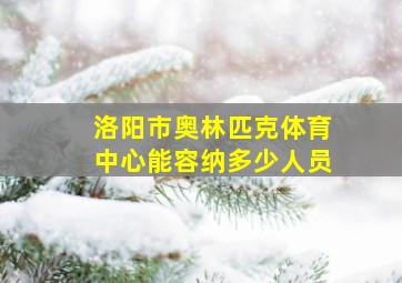 洛阳市奥林匹克体育中心能容纳多少人员