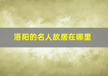 洛阳的名人故居在哪里