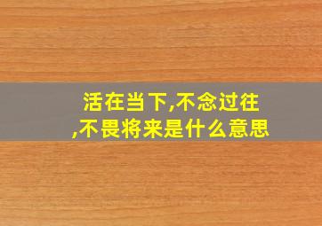 活在当下,不念过往,不畏将来是什么意思