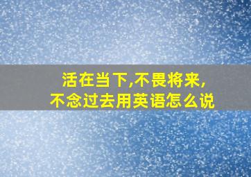 活在当下,不畏将来,不念过去用英语怎么说