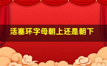 活塞环字母朝上还是朝下