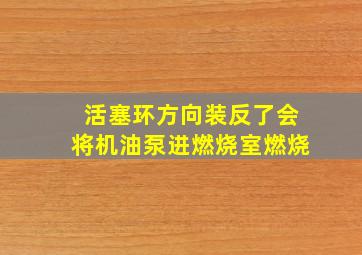 活塞环方向装反了会将机油泵进燃烧室燃烧