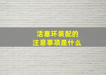 活塞环装配的注意事项是什么