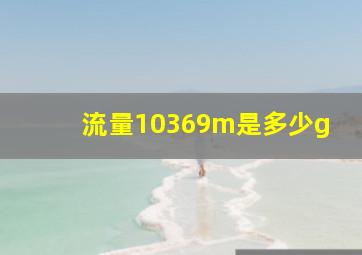 流量10369m是多少g