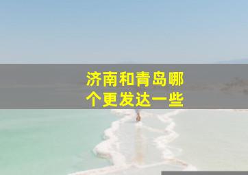 济南和青岛哪个更发达一些