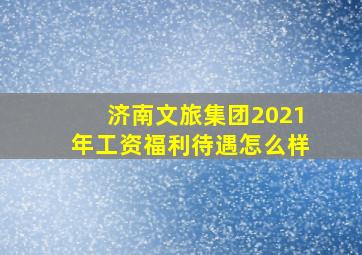 济南文旅集团2021年工资福利待遇怎么样