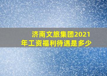 济南文旅集团2021年工资福利待遇是多少