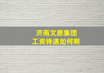 济南文旅集团工资待遇如何啊