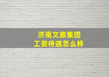 济南文旅集团工资待遇怎么样