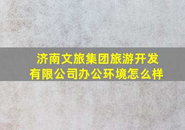 济南文旅集团旅游开发有限公司办公环境怎么样