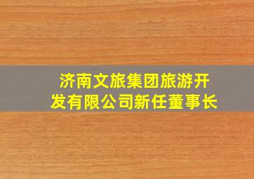 济南文旅集团旅游开发有限公司新任董事长