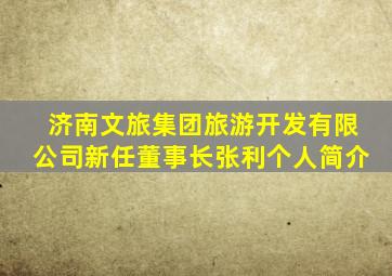 济南文旅集团旅游开发有限公司新任董事长张利个人简介