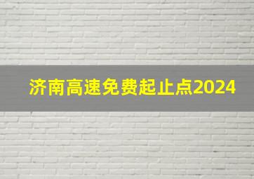 济南高速免费起止点2024