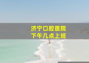 济宁口腔医院下午几点上班