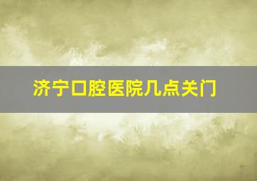 济宁口腔医院几点关门