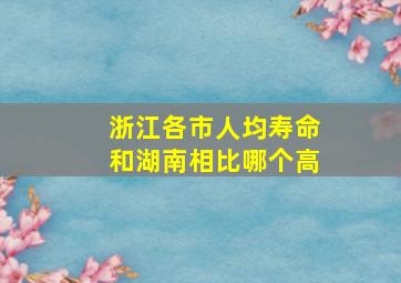 浙江各市人均寿命和湖南相比哪个高