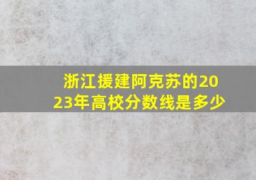 浙江援建阿克苏的2023年高校分数线是多少