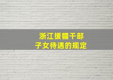 浙江援疆干部子女待遇的规定