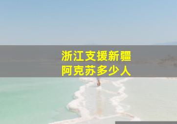 浙江支援新疆阿克苏多少人