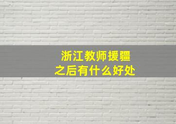 浙江教师援疆之后有什么好处