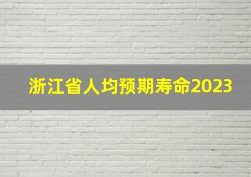 浙江省人均预期寿命2023