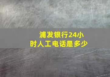 浦发银行24小时人工电话是多少