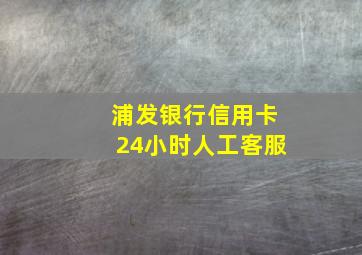 浦发银行信用卡24小时人工客服