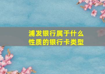 浦发银行属于什么性质的银行卡类型