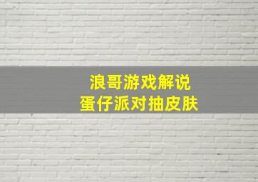 浪哥游戏解说蛋仔派对抽皮肤