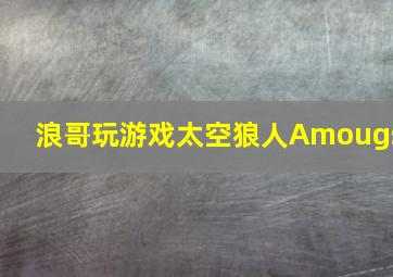 浪哥玩游戏太空狼人Amougs