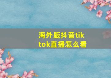 海外版抖音tiktok直播怎么看