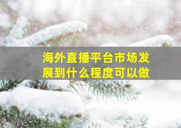 海外直播平台市场发展到什么程度可以做