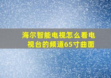 海尔智能电视怎么看电视台的频道65寸曲面