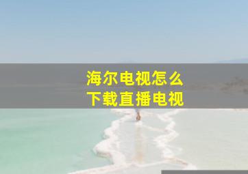 海尔电视怎么下载直播电视