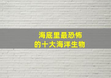 海底里最恐怖的十大海洋生物