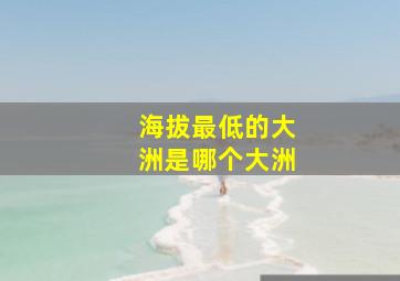 海拔最低的大洲是哪个大洲