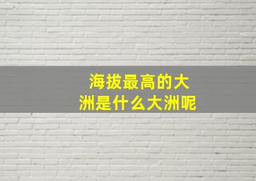 海拔最高的大洲是什么大洲呢