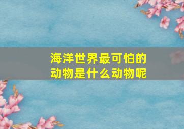 海洋世界最可怕的动物是什么动物呢