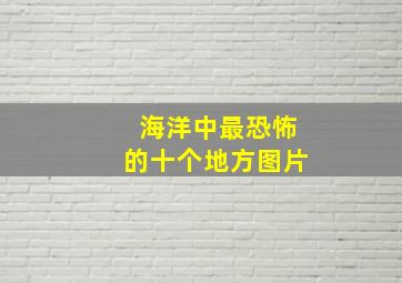 海洋中最恐怖的十个地方图片