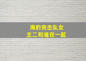 海豹突击队女主二和谁在一起