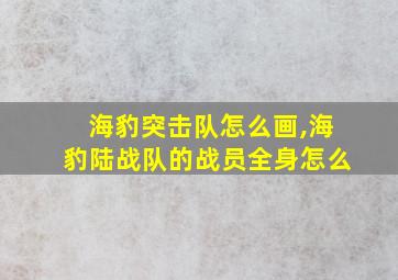 海豹突击队怎么画,海豹陆战队的战员全身怎么