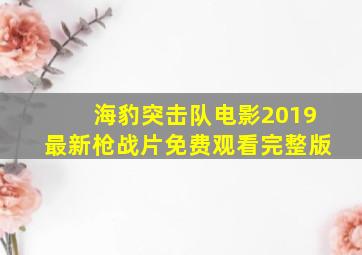 海豹突击队电影2019最新枪战片免费观看完整版