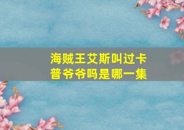 海贼王艾斯叫过卡普爷爷吗是哪一集