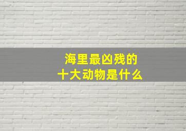 海里最凶残的十大动物是什么