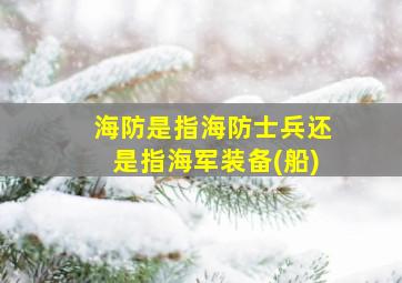 海防是指海防士兵还是指海军装备(船)