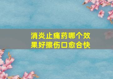 消炎止痛药哪个效果好擦伤口愈合快