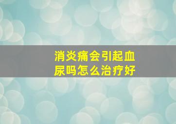 消炎痛会引起血尿吗怎么治疗好