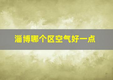 淄博哪个区空气好一点