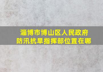 淄博市博山区人民政府防汛抗旱指挥部位置在哪